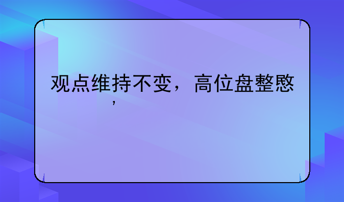 观点维持不变，高位盘整意义深远