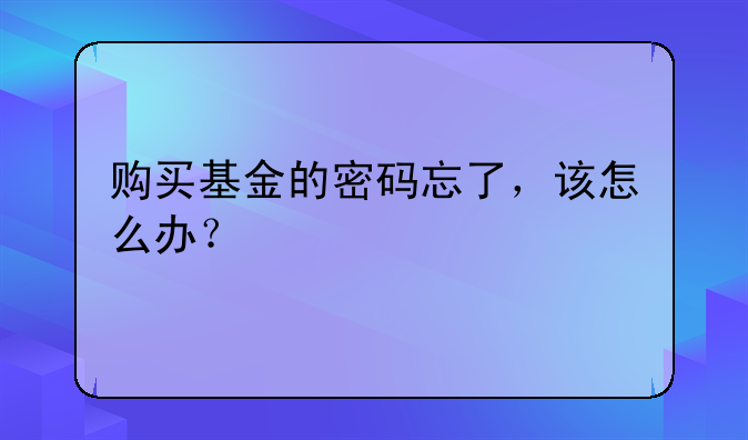 购买基金的密码忘了，该怎么办？