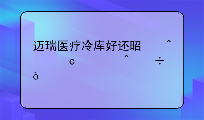 迈瑞医疗冷库好还是无尘车间好？