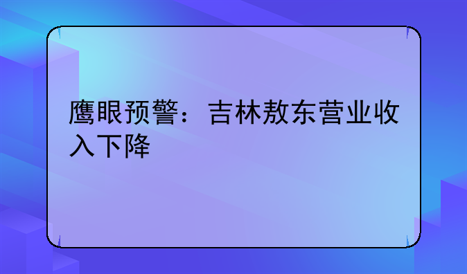 鹰眼预警：吉林敖东营业收入下降