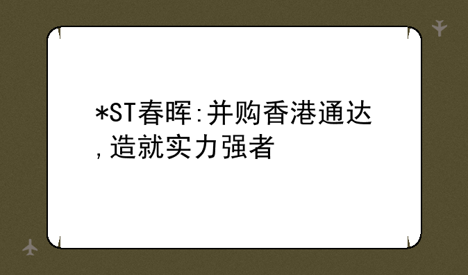 *ST春晖:并购香港通达,造就实力强者