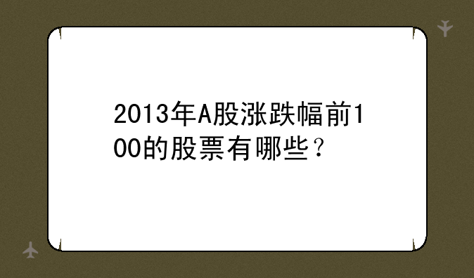 2013年A股涨跌幅前100的股票有哪些？