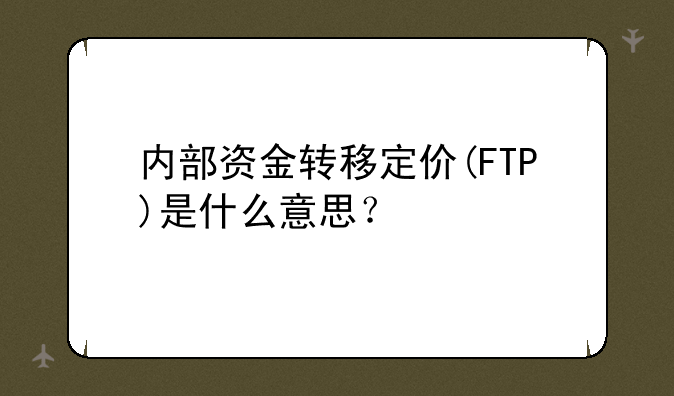 内部资金转移定价(FTP)是什么意思？