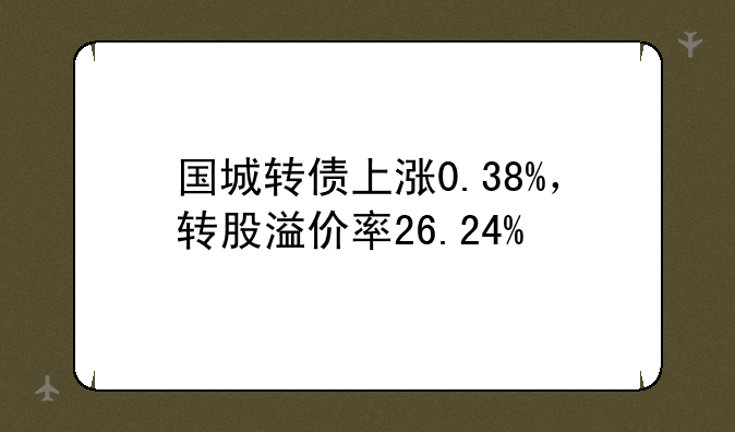 国城转债上涨0.38%，转股溢价率26.24%