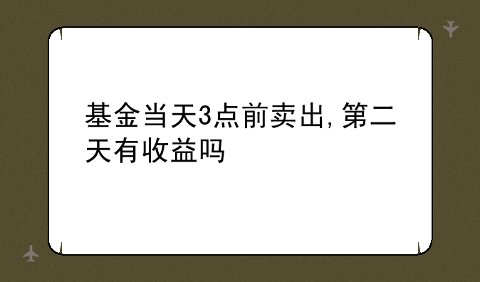 基金当天3点前卖出,第二天有收益吗