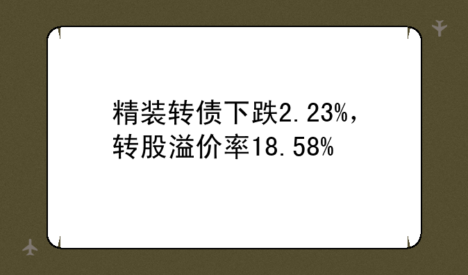 精装转债下跌2.23%，转股溢价率18.58%