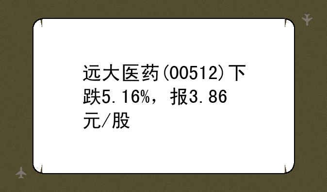 远大医药(00512)下跌5.16%，报3.86元/股