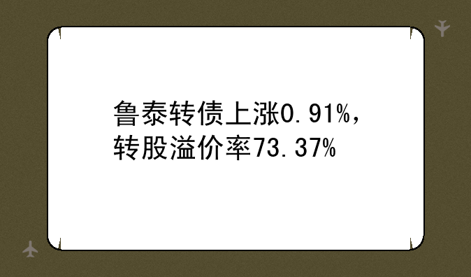 鲁泰转债上涨0.91%，转股溢价率73.37%