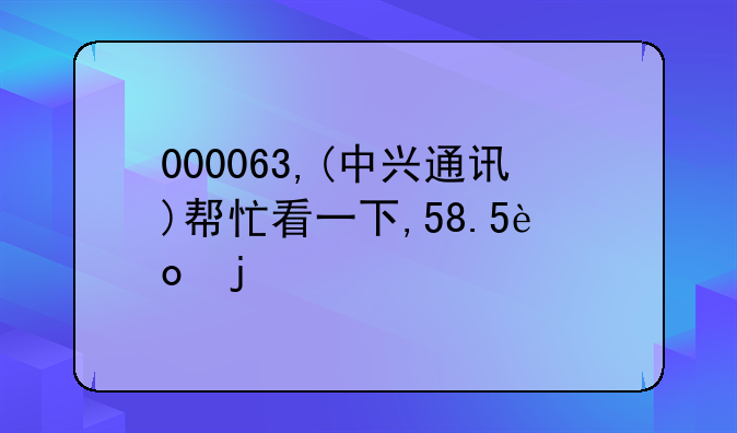 000063,(中兴通讯)帮忙看一下,58.5进的!