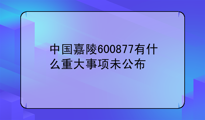 中国嘉陵600877有什么重大事项未公布