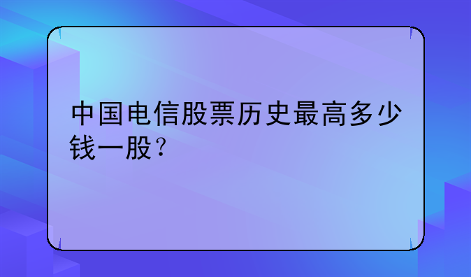 中国电信股票历史最高多少钱一股？