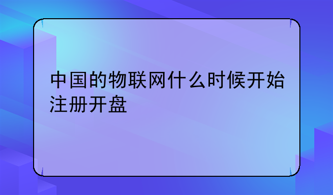 中国的物联网什么时候开始注册开盘