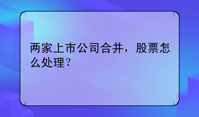 两家上市公司合并，股票怎么处理？