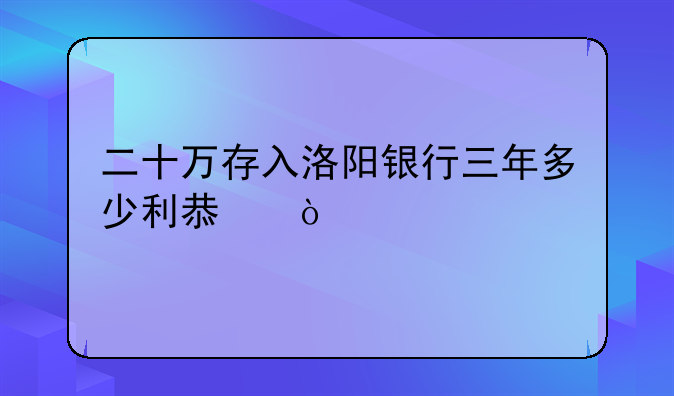 二十万存入洛阳银行三年多少利息？