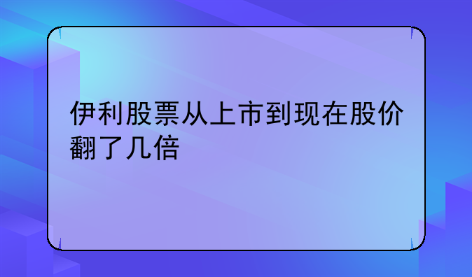 伊利股票从上市到现在股价翻了几倍