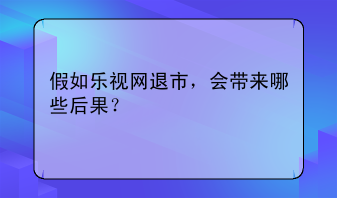 假如乐视网退市，会带来哪些后果？