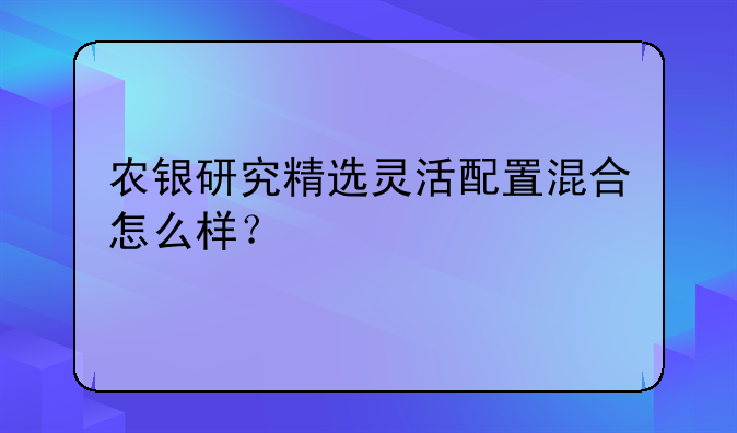 农银研究精选灵活配置混合怎么样？