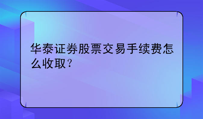 华泰证券股票交易手续费怎么收取？