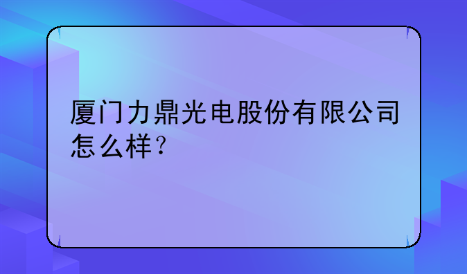 厦门力鼎光电股份有限公司怎么样？