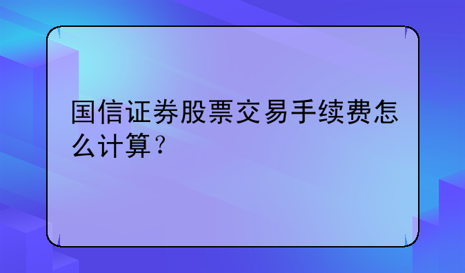 国信证券股票交易手续费怎么计算？