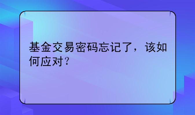 基金交易密码忘记了，该如何应对？