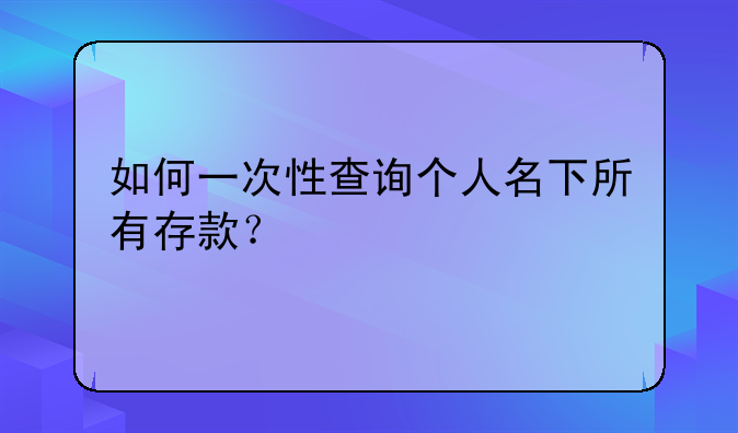 如何一次性查询个人名下所有存款？