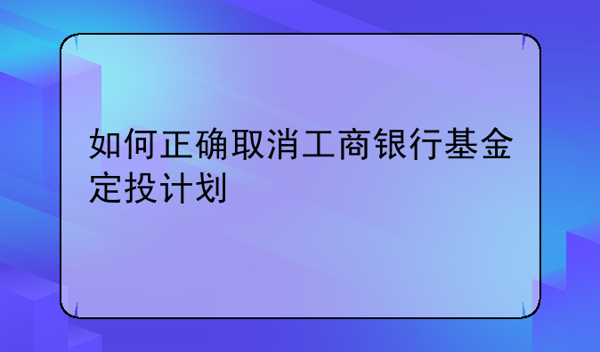 如何正确取消工商银行基金定投计划