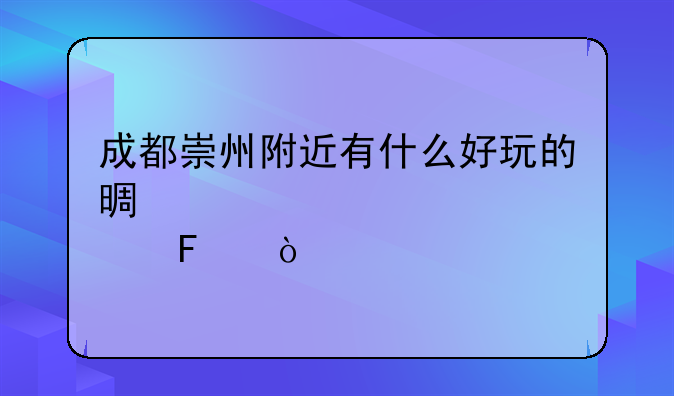 成都崇州附近有什么好玩的景点呀？