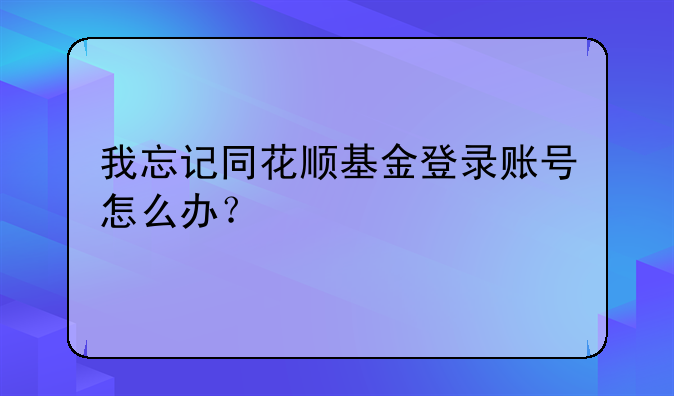 我忘记同花顺基金登录账号怎么办？