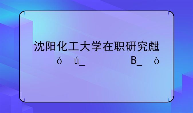 沈阳化工大学在职研究生值得读吗？