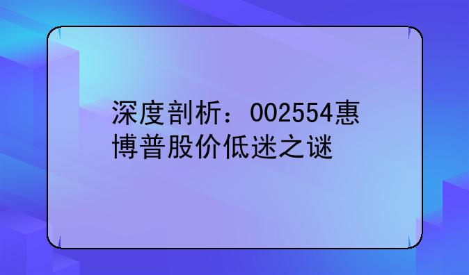 深度剖析：002554惠博普股价低迷之谜