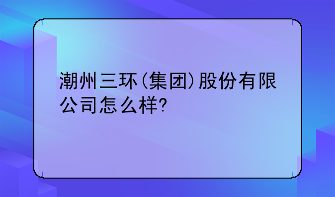 潮州三环(集团)股份有限公司怎么样?