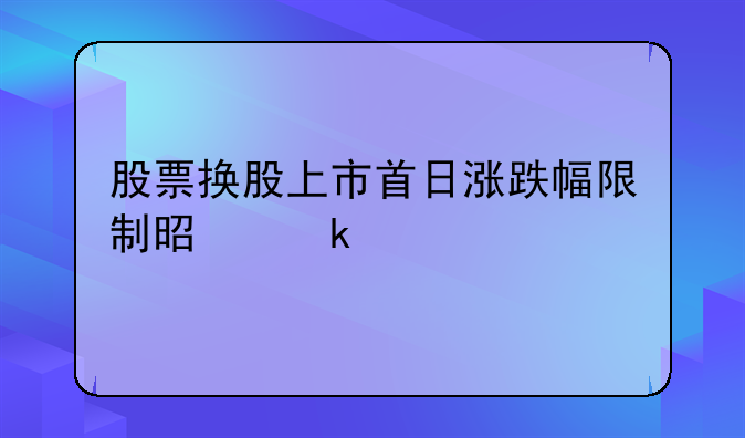 股票换股上市首日涨跌幅限制是多少