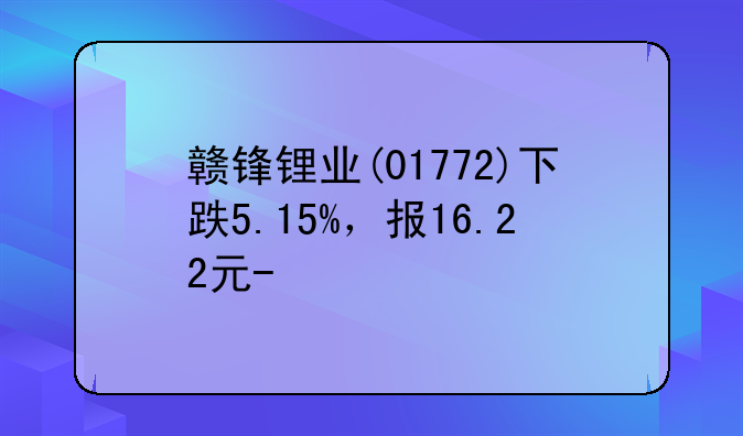 赣锋锂业(01772)下跌5.15%，报16.22元/股