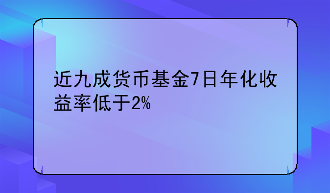 近九成货币基金7日年化收益率低于2%