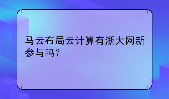 马云布局云计算有浙大网新参与吗？