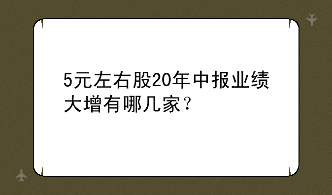 5元左右股20年中报业绩大增有哪几家？