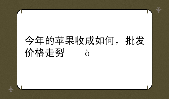 今年的苹果收成如何，批发价格走势？