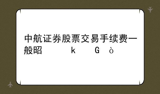 中航证券股票交易手续费一般是多少？