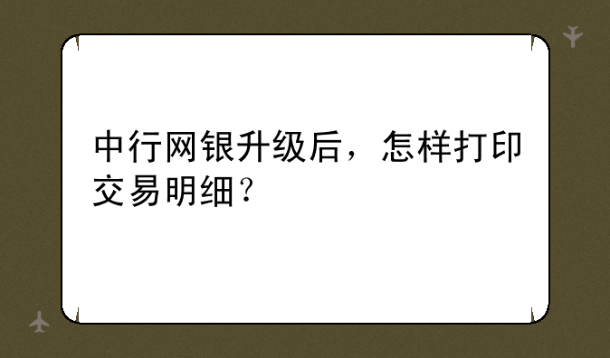 中行网银升级后，怎样打印交易明细？