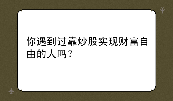 你遇到过靠炒股实现财富自由的人吗？