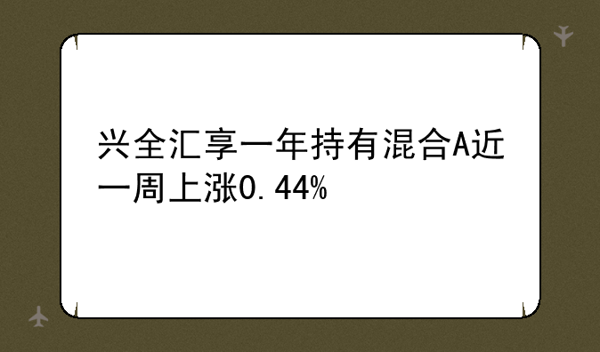 兴全汇享一年持有混合A近一周上涨0.44%