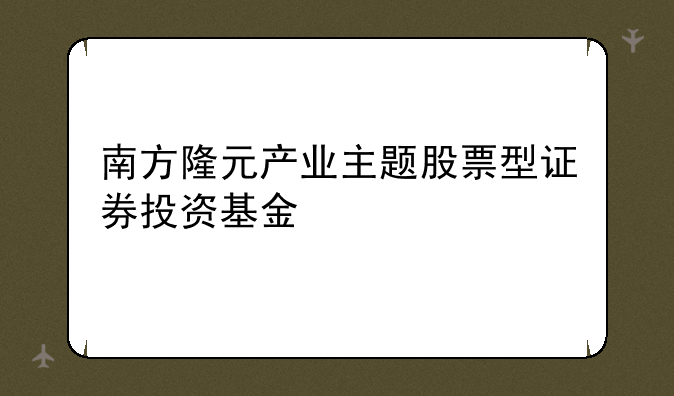 南方隆元产业主题股票型证券投资基金