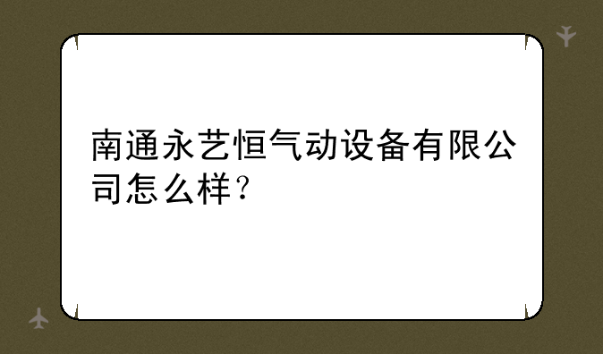 南通永艺恒气动设备有限公司怎么样？