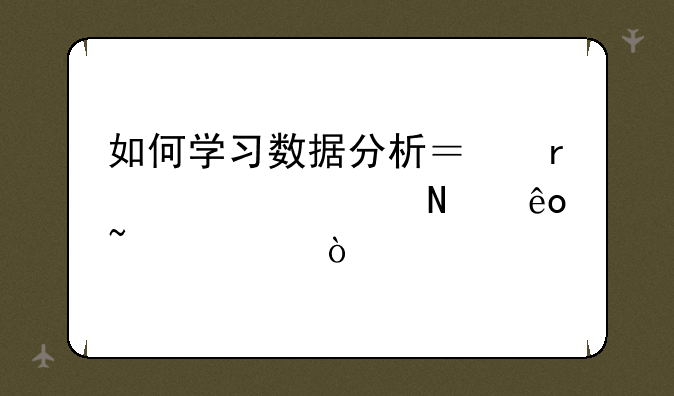 如何学习数据分析？需要学哪些知识？