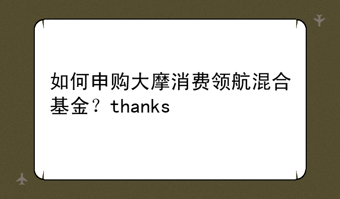 如何申购大摩消费领航混合基金？thanks