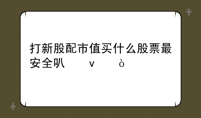 打新股配市值买什么股票最安全可靠？