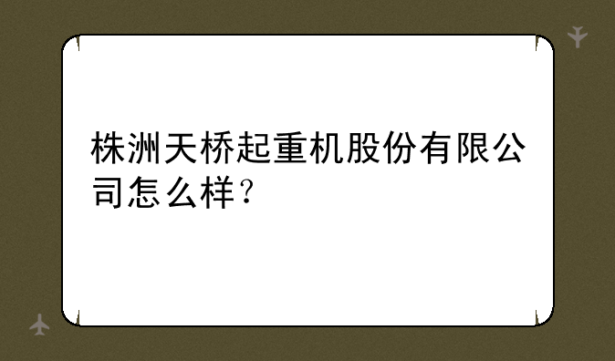 株洲天桥起重机股份有限公司怎么样？