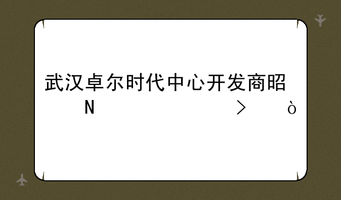 武汉卓尔时代中心开发商是哪家公司？