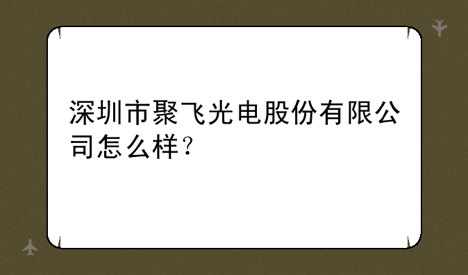 深圳市聚飞光电股份有限公司怎么样？